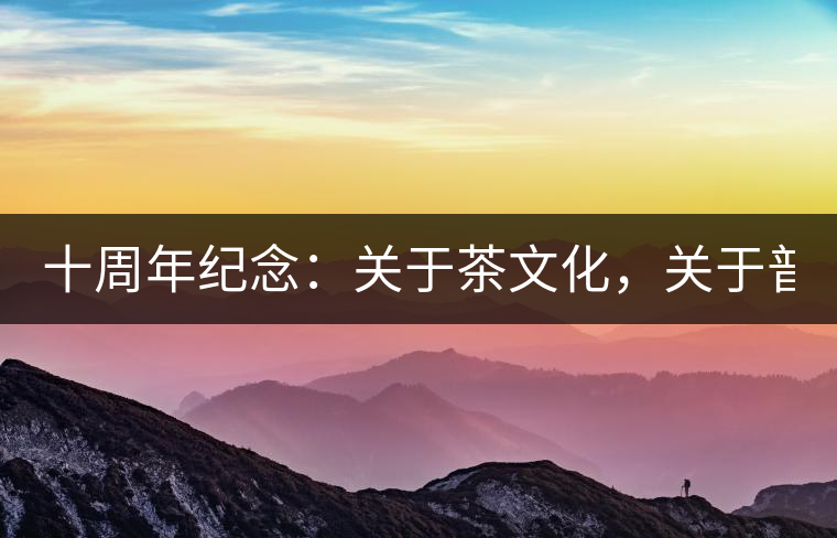 十周年紀(jì)念：關(guān)于茶文化，關(guān)于普洱茶（組圖）