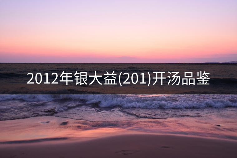 2012年銀大益(201)開湯品鑒 2012年銀大益(201)開湯品鑒