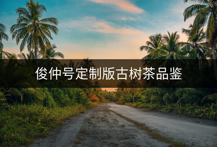 俊仲號(hào)定制版古樹(shù)茶品鑒 俊仲號(hào)定制版古樹(shù)茶品鑒