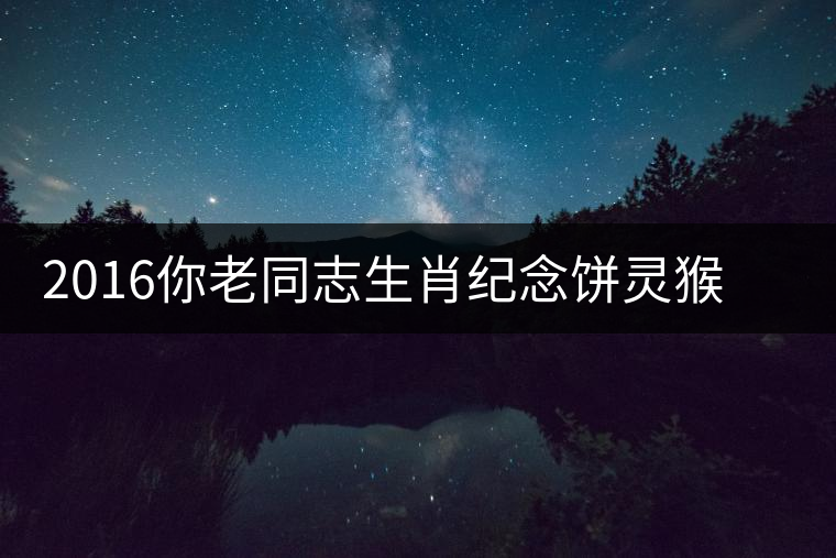 2016你老同志生肖紀(jì)念餅靈猴傳奇開(kāi)湯品鑒 2016你老同志生肖紀(jì)念餅靈猴傳奇開(kāi)湯品鑒