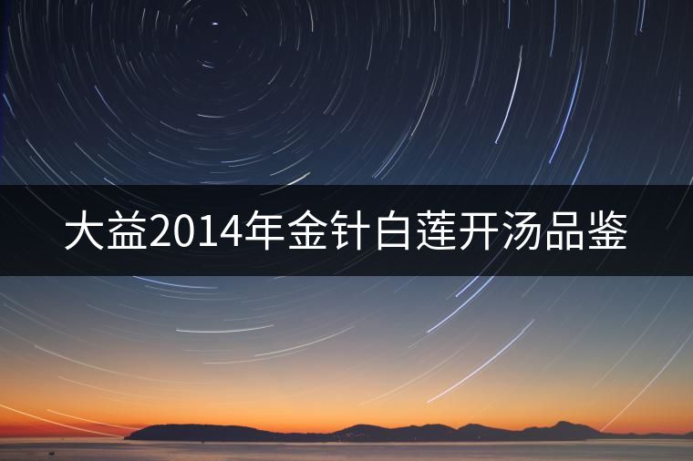 大益2014年金針白蓮開(kāi)湯品鑒