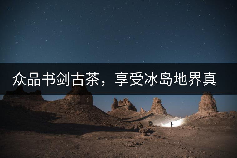 眾品書劍古茶，享受冰島地界真實(shí)的味道