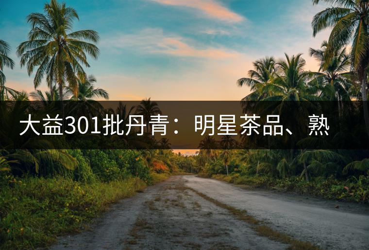 大益301批丹青：明星茶品、熟茶典范