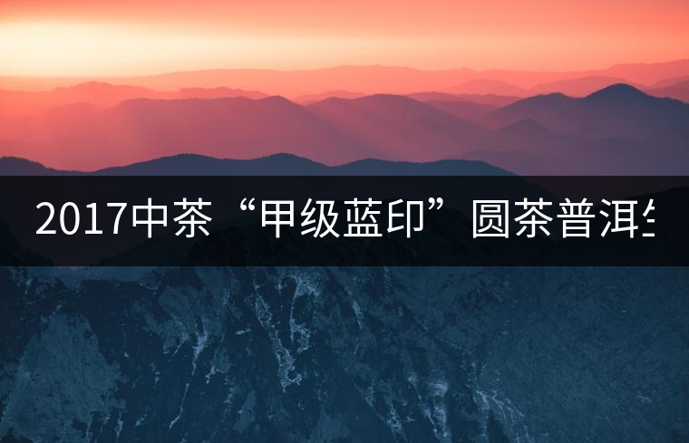 2017中茶“甲級(jí)藍(lán)印”圓茶普洱生茶357g/餅 2017中茶“甲級(jí)藍(lán)印”圓茶普洱生茶357g/餅