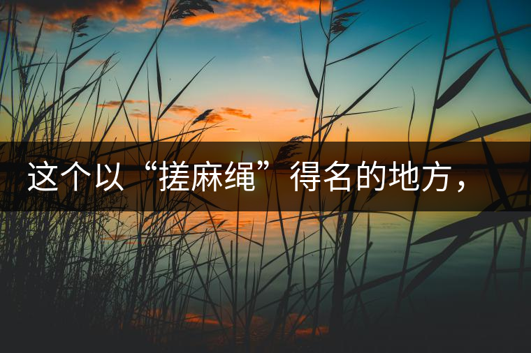 這個(gè)以“搓麻繩”得名的地方，為什么會(huì)成為“臨滄班章”