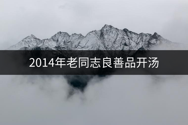 2014年老同志良善品開(kāi)湯 2014年老同志良善品開(kāi)湯