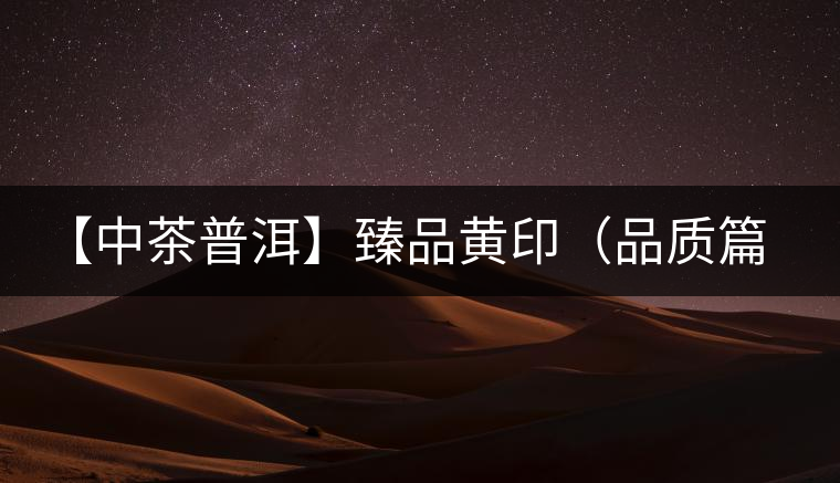 【中茶普洱】臻品黃?。ㄆ焚|(zhì)篇）
