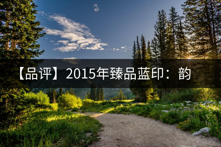 【品評(píng)】2015年臻品藍(lán)印：韻味獨(dú)特、再現(xiàn)經(jīng)典