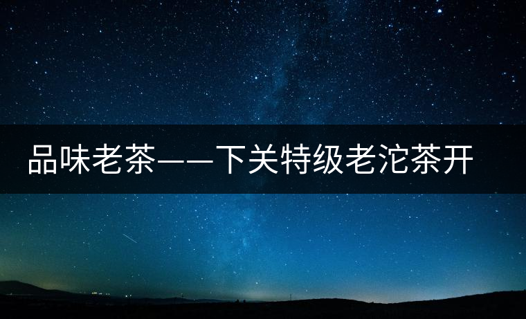 品味老茶——下關(guān)特級(jí)老沱茶開湯