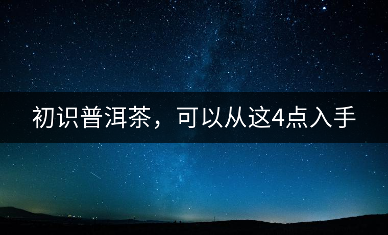 初識(shí)普洱茶，可以從這4點(diǎn)入手