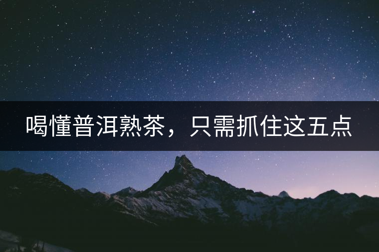 喝懂普洱熟茶，只需抓住這五點