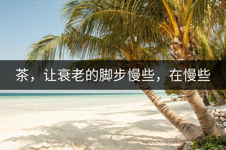 茶，讓衰老的腳步慢些，在慢些