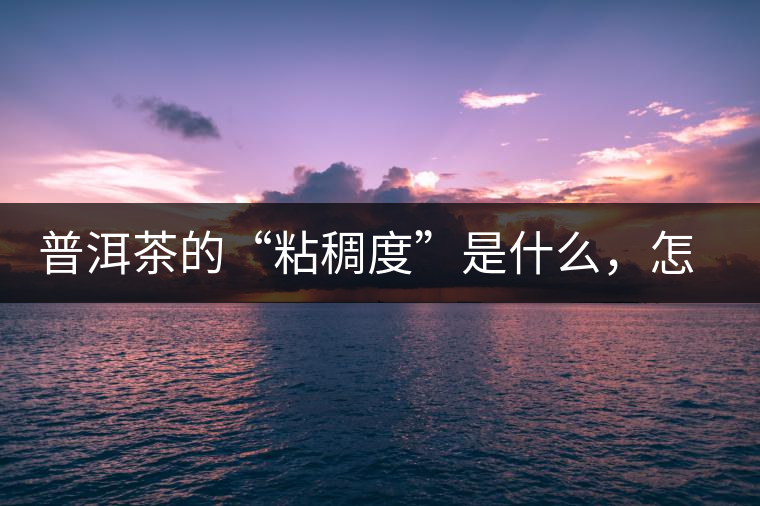 普洱茶的“粘稠度”是什么，怎么能喝出來(lái)嗎？