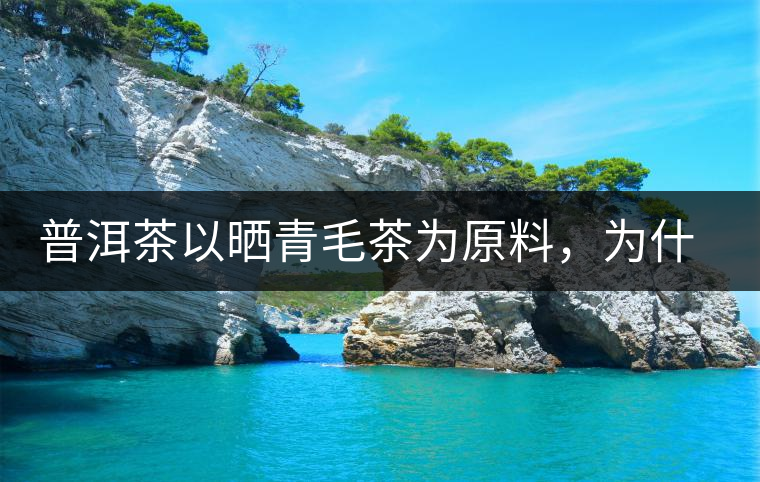 普洱茶以曬青毛茶為原料，為什么還要殺青？