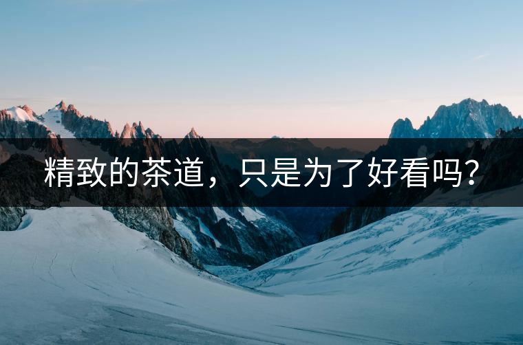 精致的茶道，只是為了好看嗎？