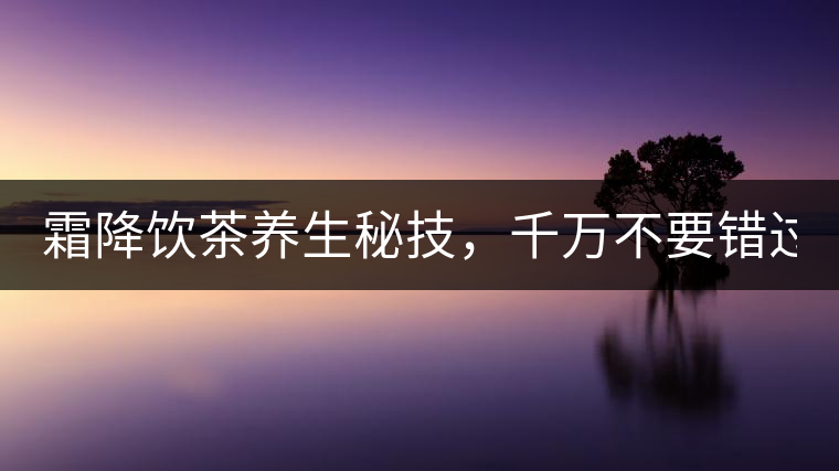 霜降飲茶養(yǎng)生秘技，千萬不要錯(cuò)過！