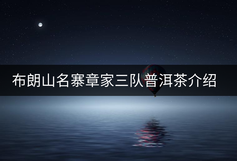 布朗山名寨章家三隊普洱茶介紹，章家三隊古樹茶口感特點(diǎn)