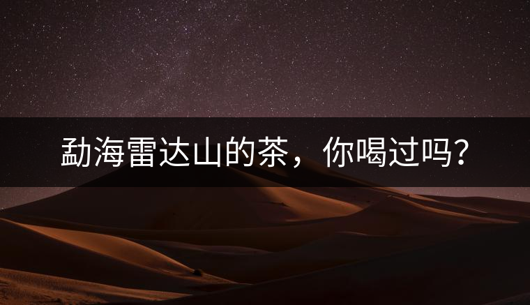 勐海雷達山的茶，你喝過嗎？