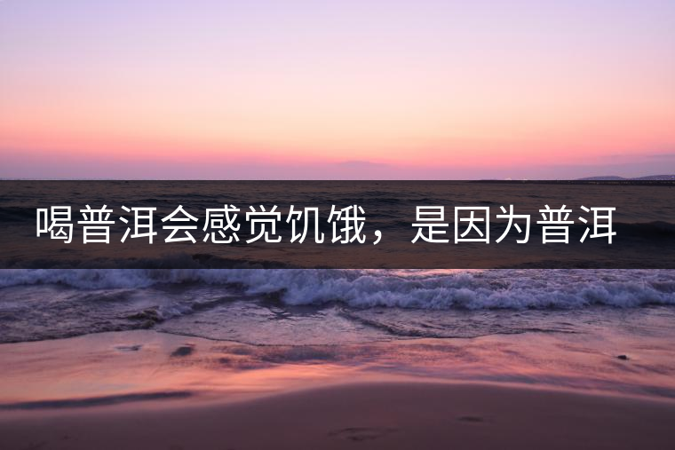喝普洱會(huì)感覺(jué)饑餓，是因?yàn)槠斩韫斡蛦?