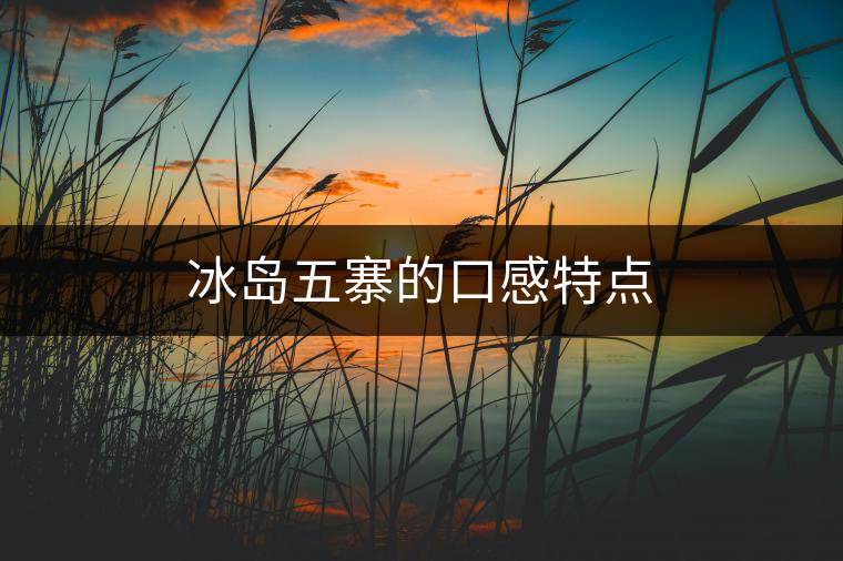 冰島五寨的口感特點 冰島五寨的口感特點