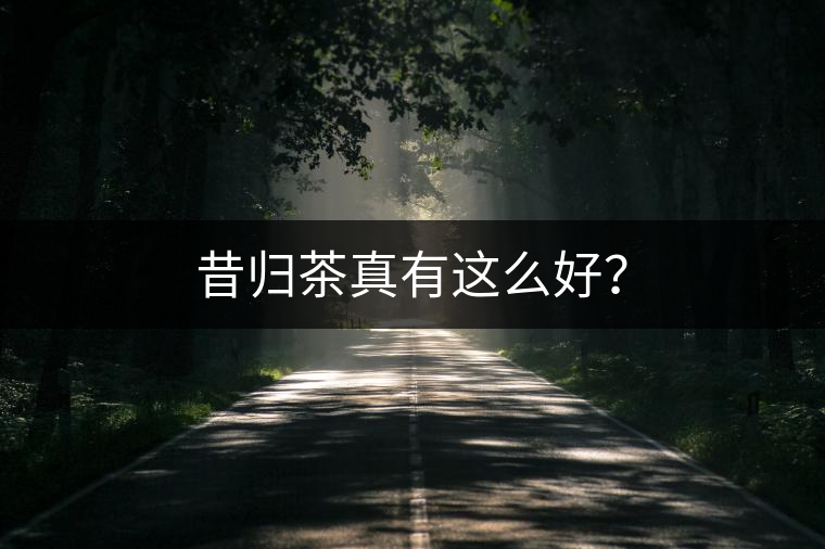 昔歸茶真有這么好？
