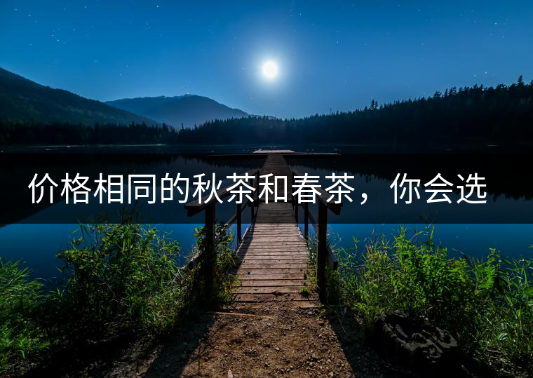價(jià)格相同的秋茶和春茶，你會(huì)選擇哪一個(gè)？
