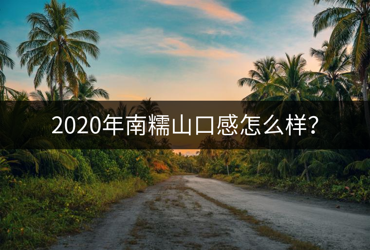 2020年南糯山口感怎么樣？