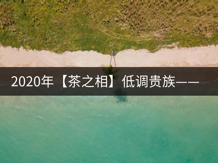 2020年【茶之相】低調(diào)貴族——邦崴古樹(shù)茶 2020年【茶之相】低調(diào)貴族——邦崴古樹(shù)茶