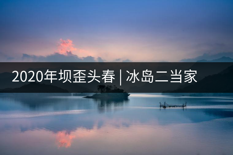 2020年壩歪頭春 | 冰島二當(dāng)家，究竟有什么實(shí)力？