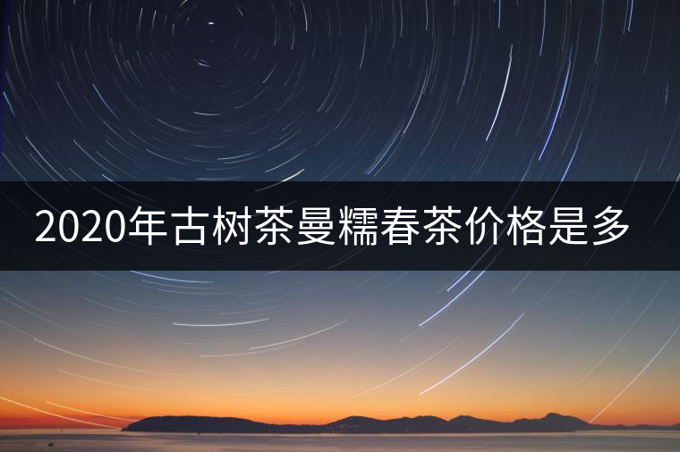 2020年古樹茶曼糯春茶價(jià)格是多少？