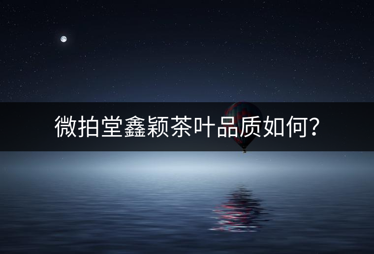 微拍堂鑫穎茶葉品質(zhì)如何？