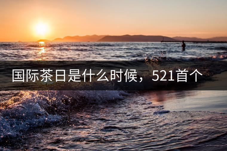 國(guó)際茶日是什么時(shí)候，521首個(gè)“國(guó)際茶日”即將到來