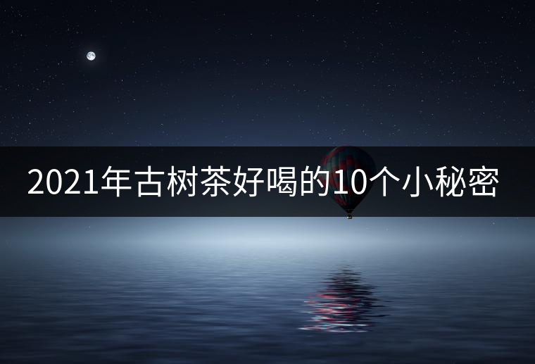 2021年古樹(shù)茶好喝的10個(gè)小秘密！