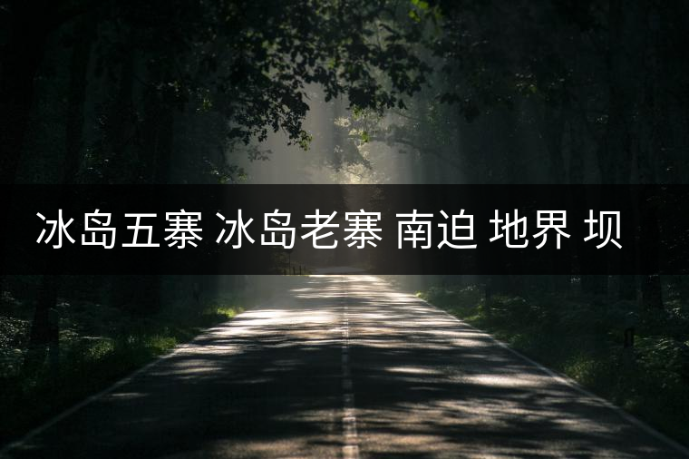 冰島五寨 冰島老寨 南迫 地界 壩歪 糯伍 哪個(gè)為真 冰島五寨 冰島老寨 南迫 地界 壩歪 糯伍 哪個(gè)為真