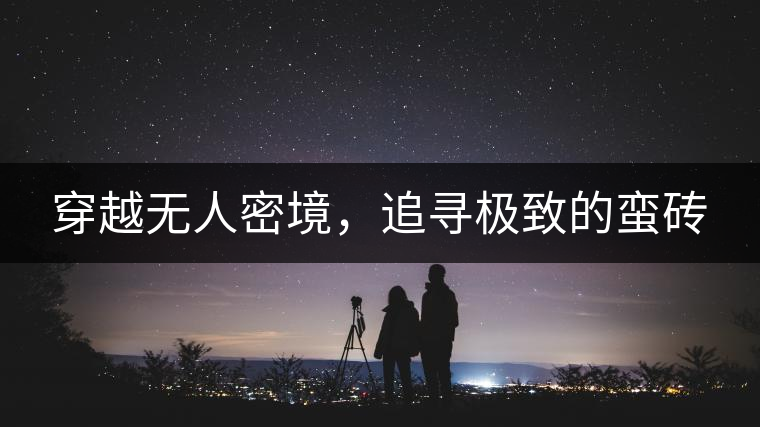 穿越無人密境，追尋極致的蠻磚