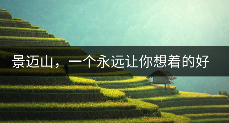 景邁山，一個永遠(yuǎn)讓你想著的好地方