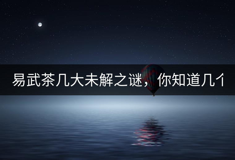 易武茶幾大未解之謎，你知道幾個？