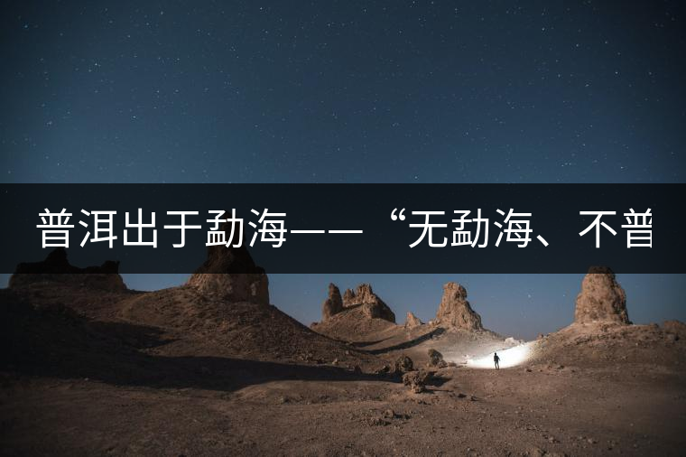 普洱出于勐?！盁o勐海、不普洱”