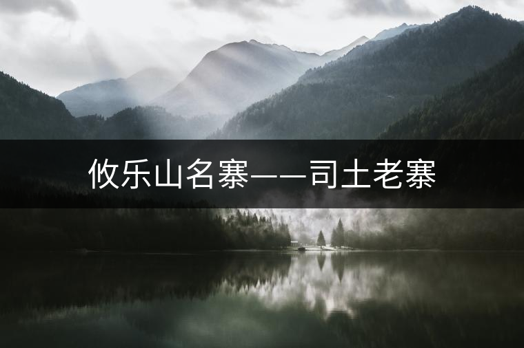 攸樂(lè)山名寨——司土老寨