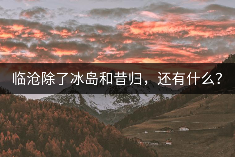 臨滄除了冰島和昔歸，還有什么？