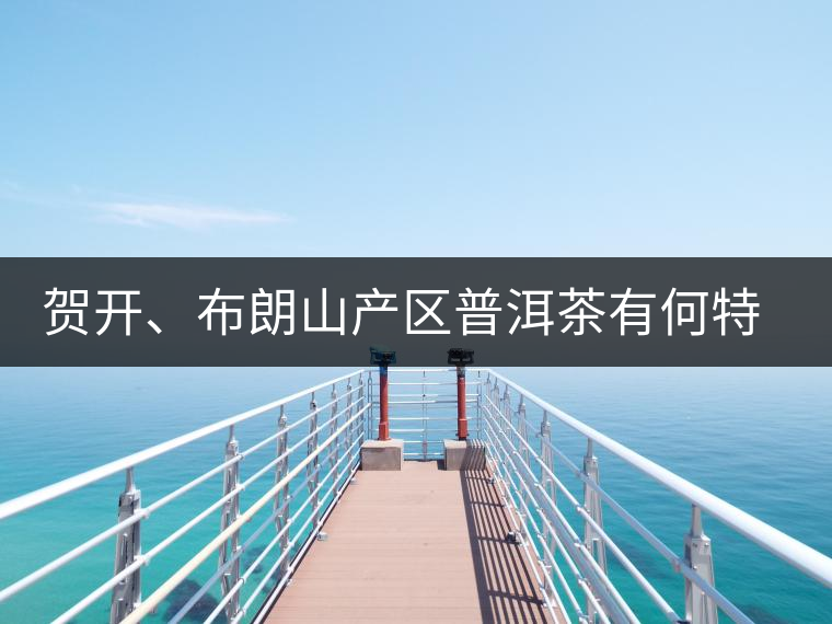 賀開、布朗山產(chǎn)區(qū)普洱茶有何特點？為你評價開來