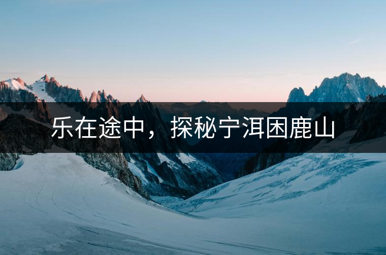 樂在途中，探秘寧洱困鹿山