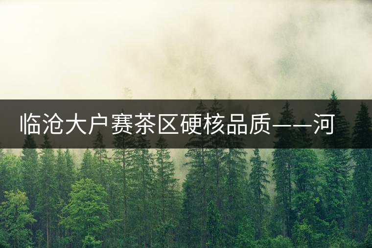 臨滄大戶賽茶區(qū)硬核品質——河邊寨古樹茶介紹 臨滄大戶賽茶區(qū)硬核品質——河邊寨古樹茶介紹