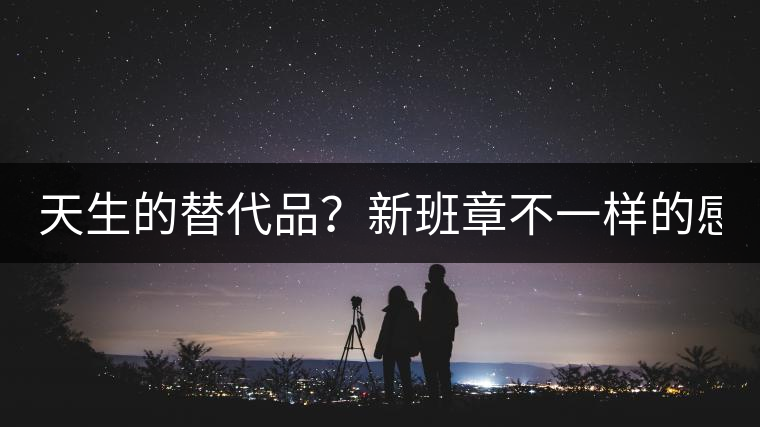 天生的替代品？新班章不一樣的感受風(fēng)格！