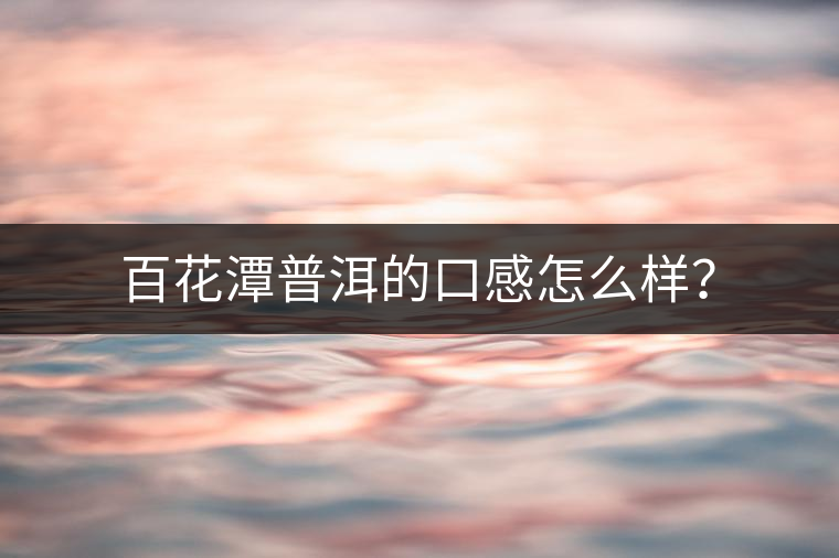 百花潭普洱的口感怎么樣？