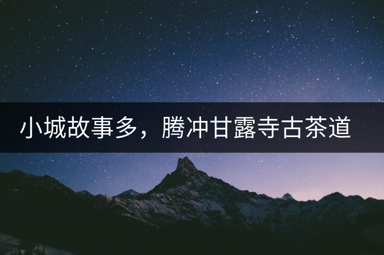 小城故事多，騰沖甘露寺古茶道之行