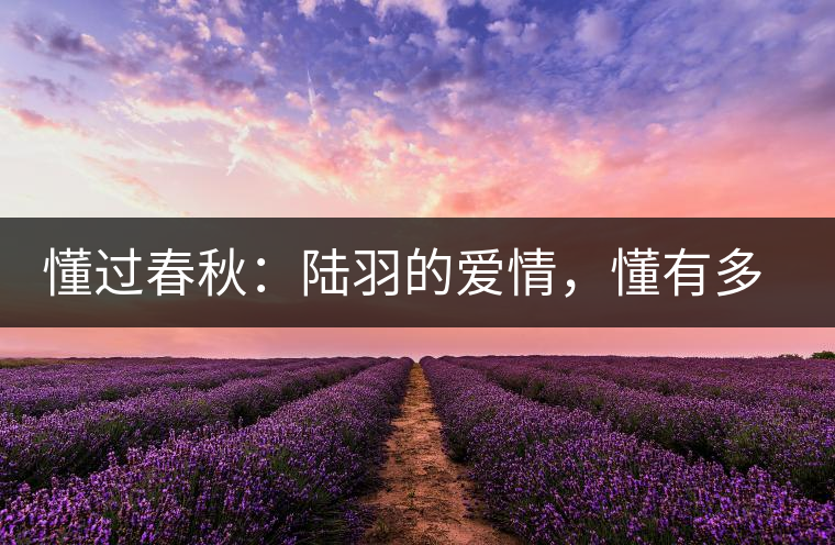 懂過春秋：陸羽的愛情，懂有多深愛就有多沉