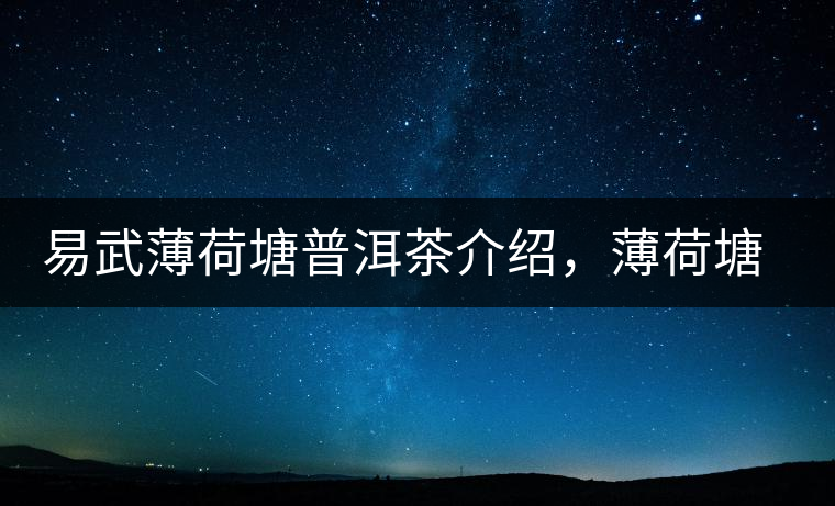 易武薄荷塘普洱茶介紹，薄荷塘古樹茶口感特點