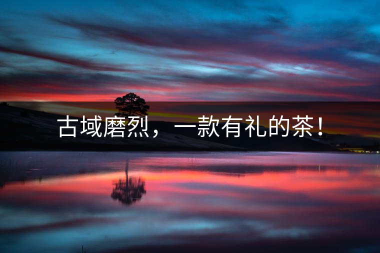古域磨烈，一款有禮的茶！