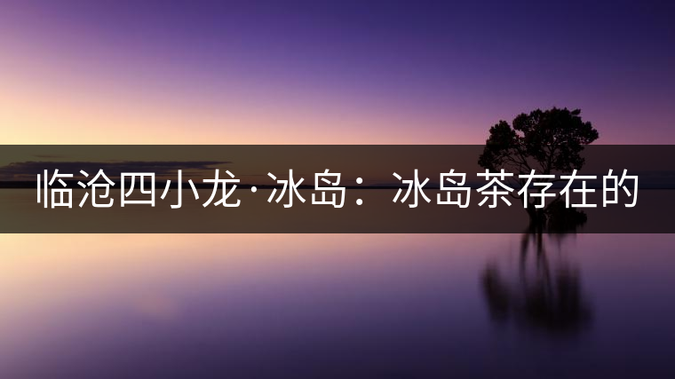 臨滄四小龍·冰島：冰島茶存在的危機！